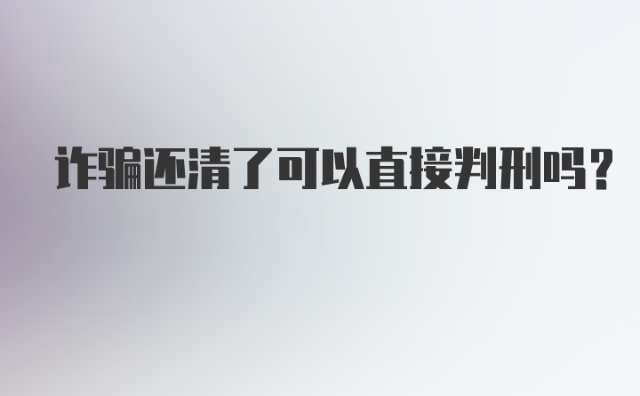 诈骗还清了可以直接判刑吗？