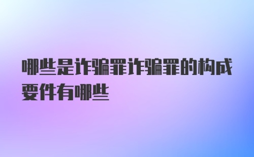 哪些是诈骗罪诈骗罪的构成要件有哪些