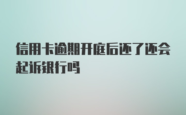 信用卡逾期开庭后还了还会起诉银行吗