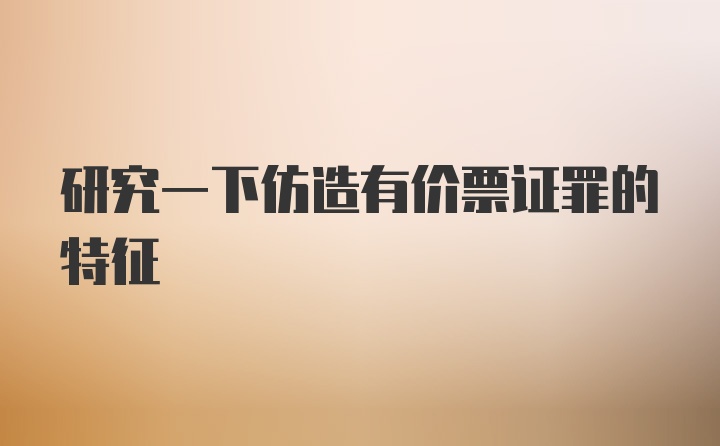 研究一下仿造有价票证罪的特征