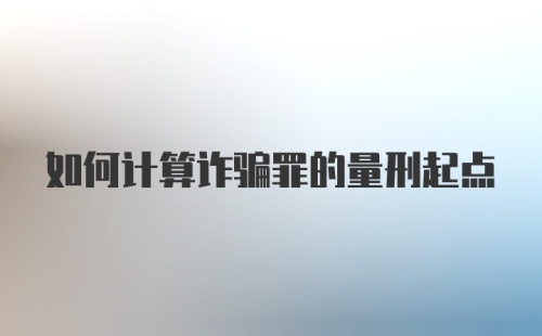 如何计算诈骗罪的量刑起点