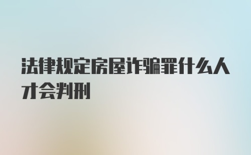 法律规定房屋诈骗罪什么人才会判刑