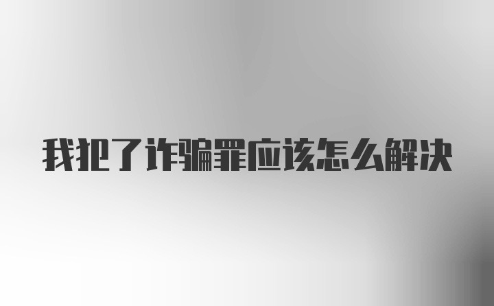 我犯了诈骗罪应该怎么解决