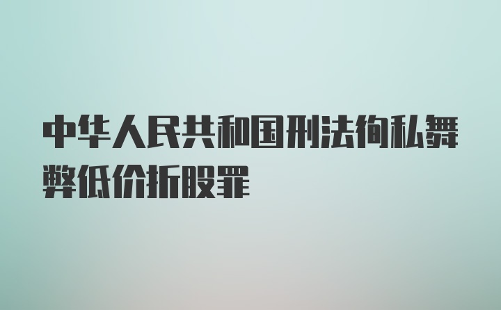 中华人民共和国刑法徇私舞弊低价折股罪