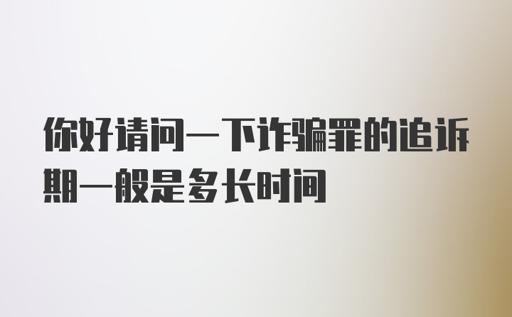 你好请问一下诈骗罪的追诉期一般是多长时间