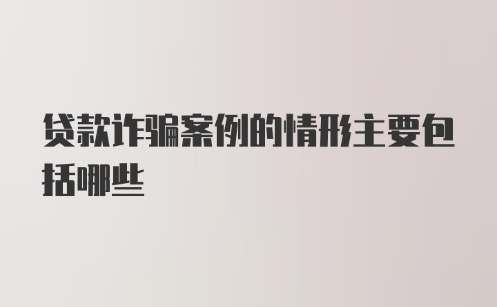 贷款诈骗案例的情形主要包括哪些