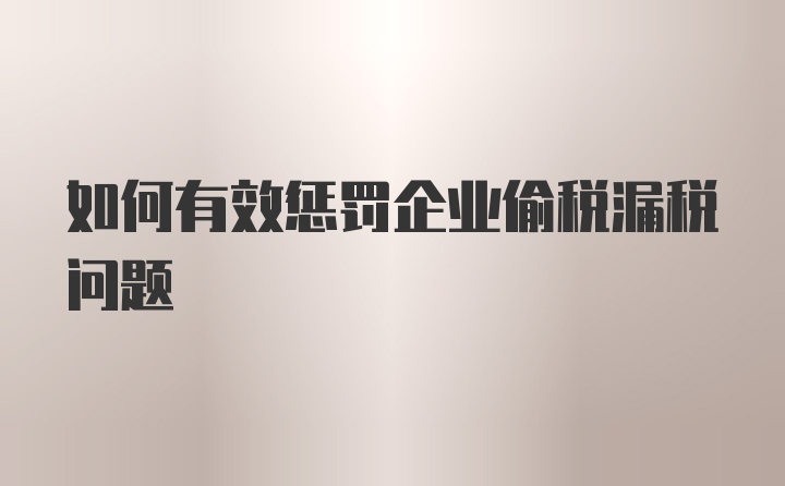 如何有效惩罚企业偷税漏税问题