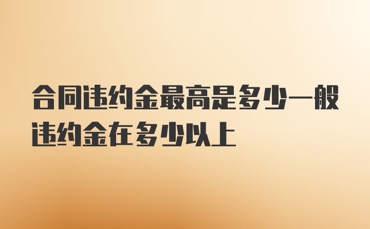 合同违约金最高是多少一般违约金在多少以上