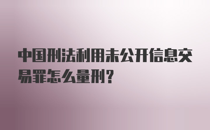 中国刑法利用未公开信息交易罪怎么量刑？