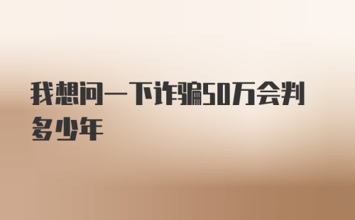 我想问一下诈骗50万会判多少年