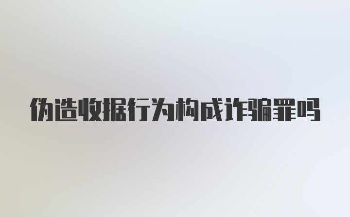 伪造收据行为构成诈骗罪吗