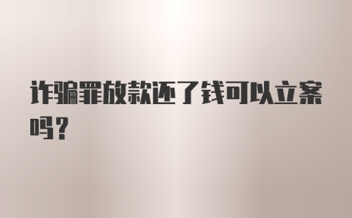 诈骗罪放款还了钱可以立案吗?