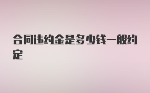 合同违约金是多少钱一般约定