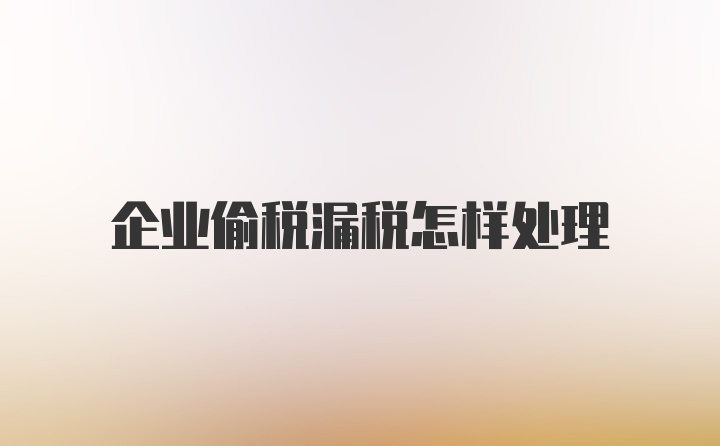 企业偷税漏税怎样处理