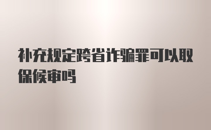 补充规定跨省诈骗罪可以取保候审吗