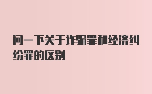 问一下关于诈骗罪和经济纠纷罪的区别