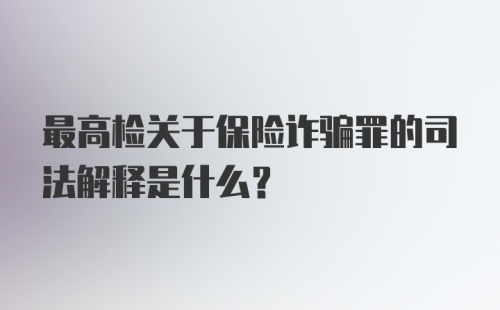 最高检关于保险诈骗罪的司法解释是什么?