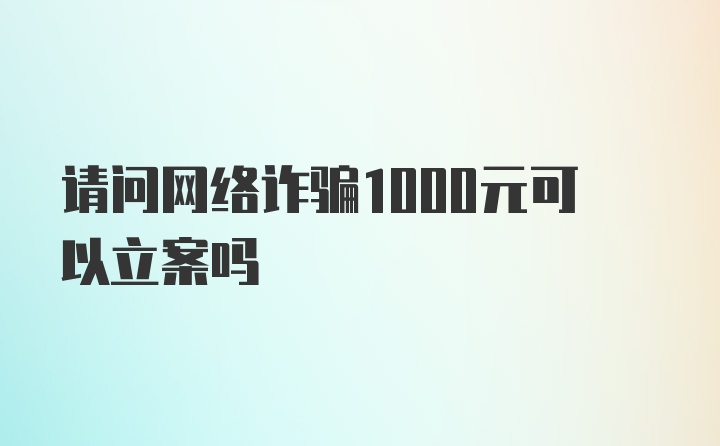 请问网络诈骗1000元可以立案吗