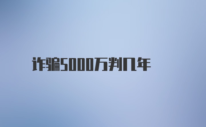 诈骗5000万判几年