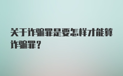 关于诈骗罪是要怎样才能算诈骗罪？