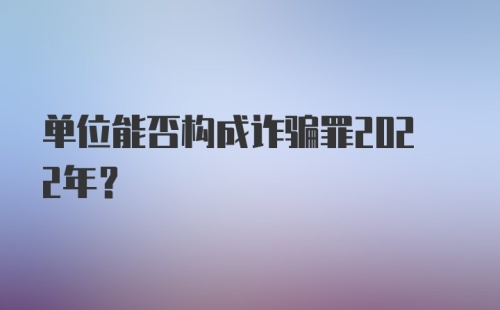 单位能否构成诈骗罪2022年？