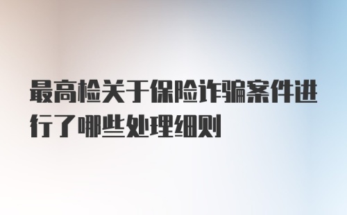 最高检关于保险诈骗案件进行了哪些处理细则