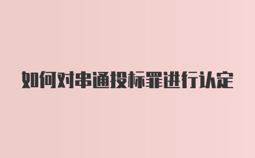 如何对串通投标罪进行认定