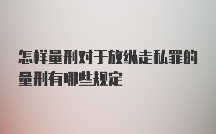 怎样量刑对于放纵走私罪的量刑有哪些规定