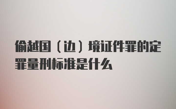 偷越国（边）境证件罪的定罪量刑标准是什么