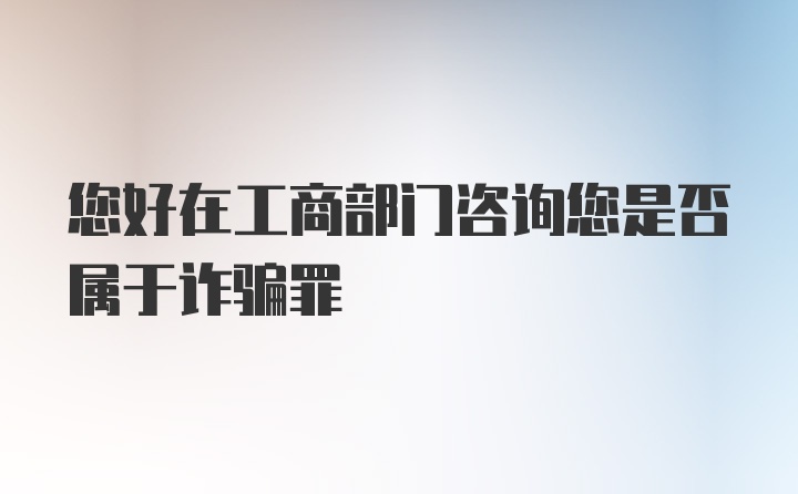 您好在工商部门咨询您是否属于诈骗罪