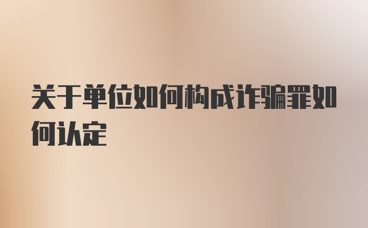 关于单位如何构成诈骗罪如何认定