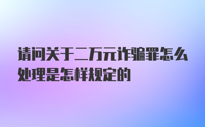 请问关于二万元诈骗罪怎么处理是怎样规定的