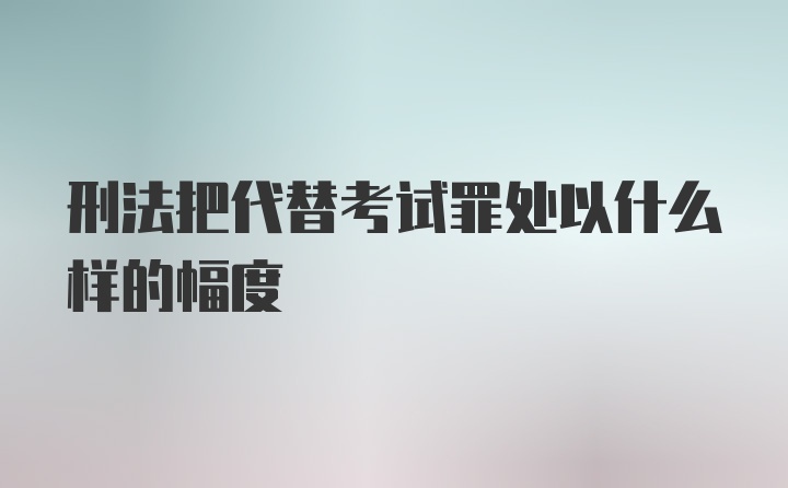 刑法把代替考试罪处以什么样的幅度