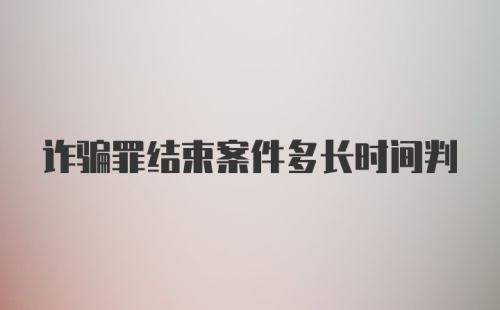 诈骗罪结束案件多长时间判