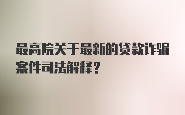 最高院关于最新的贷款诈骗案件司法解释？