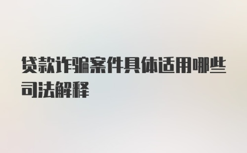 贷款诈骗案件具体适用哪些司法解释