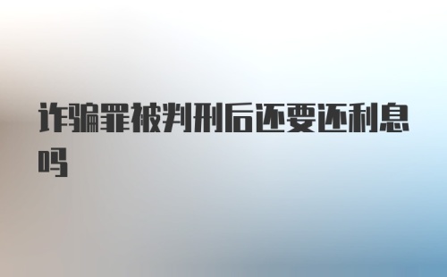 诈骗罪被判刑后还要还利息吗