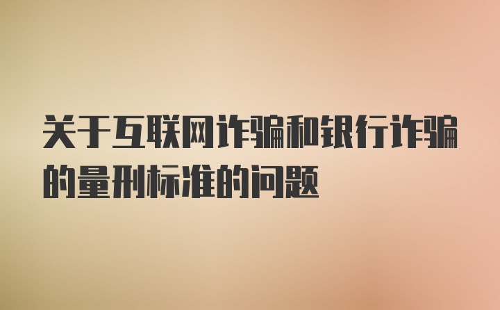 关于互联网诈骗和银行诈骗的量刑标准的问题