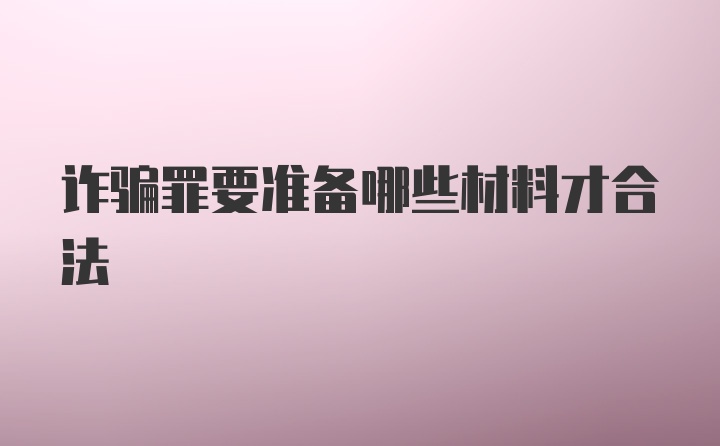 诈骗罪要准备哪些材料才合法