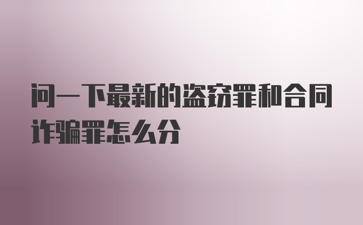 问一下最新的盗窃罪和合同诈骗罪怎么分