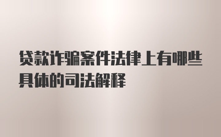 贷款诈骗案件法律上有哪些具体的司法解释