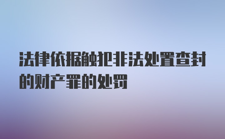 法律依据触犯非法处置查封的财产罪的处罚