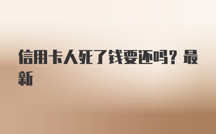 信用卡人死了钱要还吗？最新