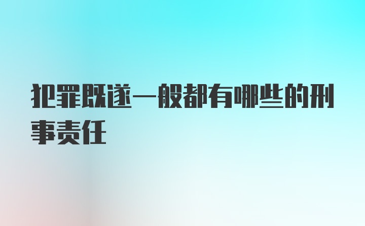 犯罪既遂一般都有哪些的刑事责任