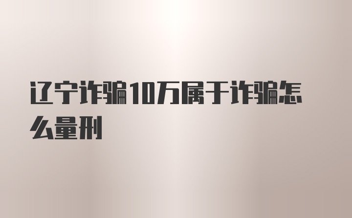 辽宁诈骗10万属于诈骗怎么量刑