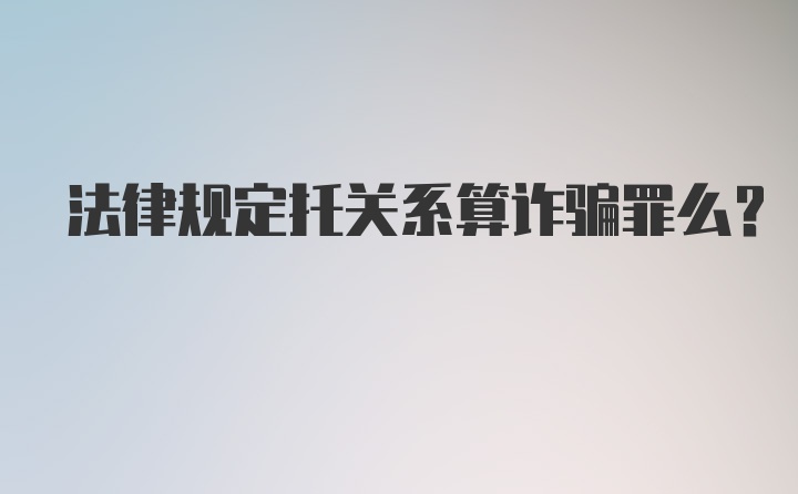 法律规定托关系算诈骗罪么？