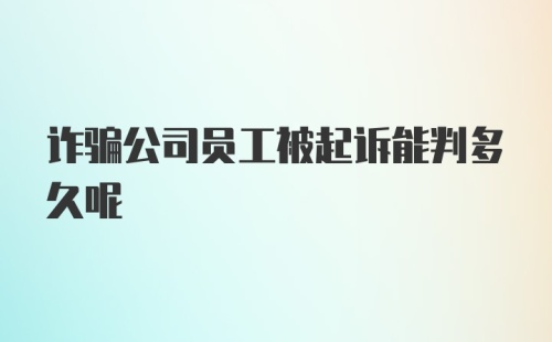 诈骗公司员工被起诉能判多久呢