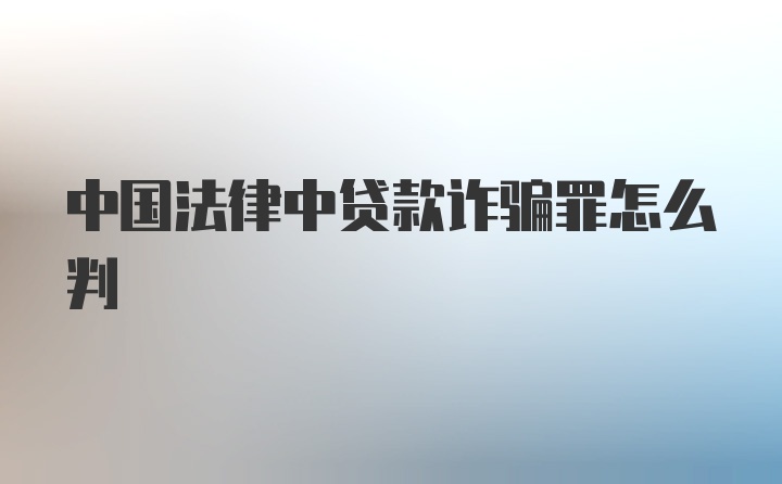 中国法律中贷款诈骗罪怎么判