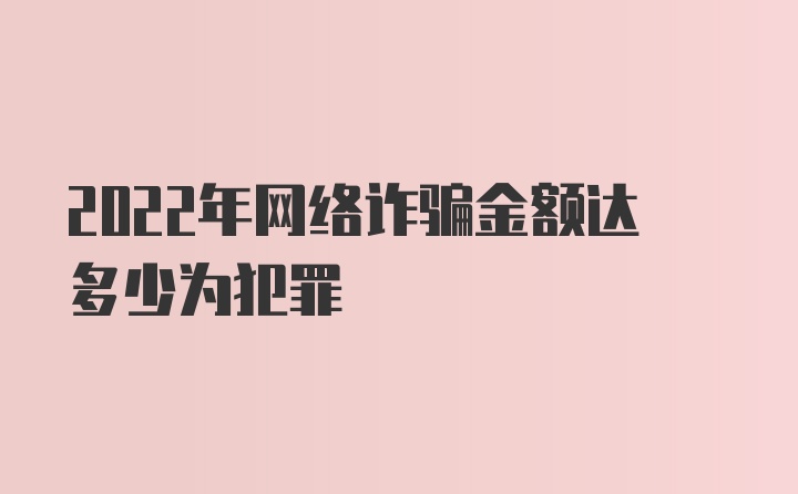 2022年网络诈骗金额达多少为犯罪