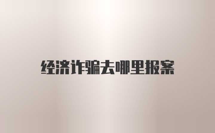 经济诈骗去哪里报案